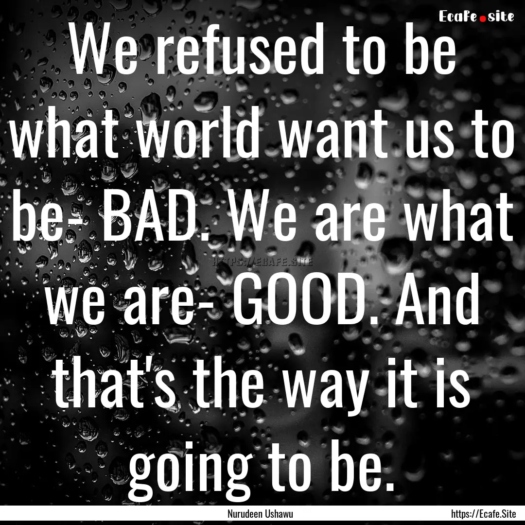 We refused to be what world want us to be-.... : Quote by Nurudeen Ushawu