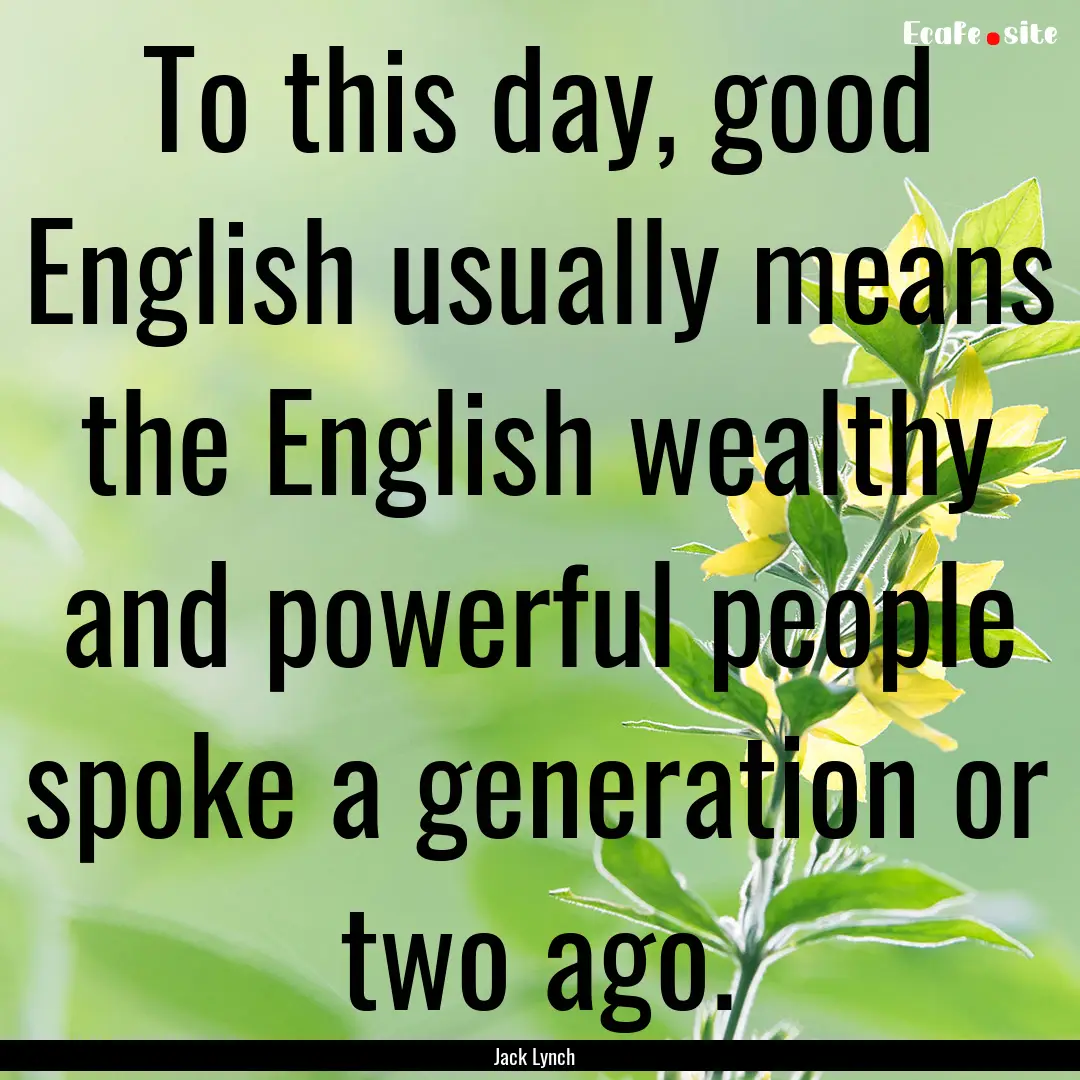 To this day, good English usually means the.... : Quote by Jack Lynch