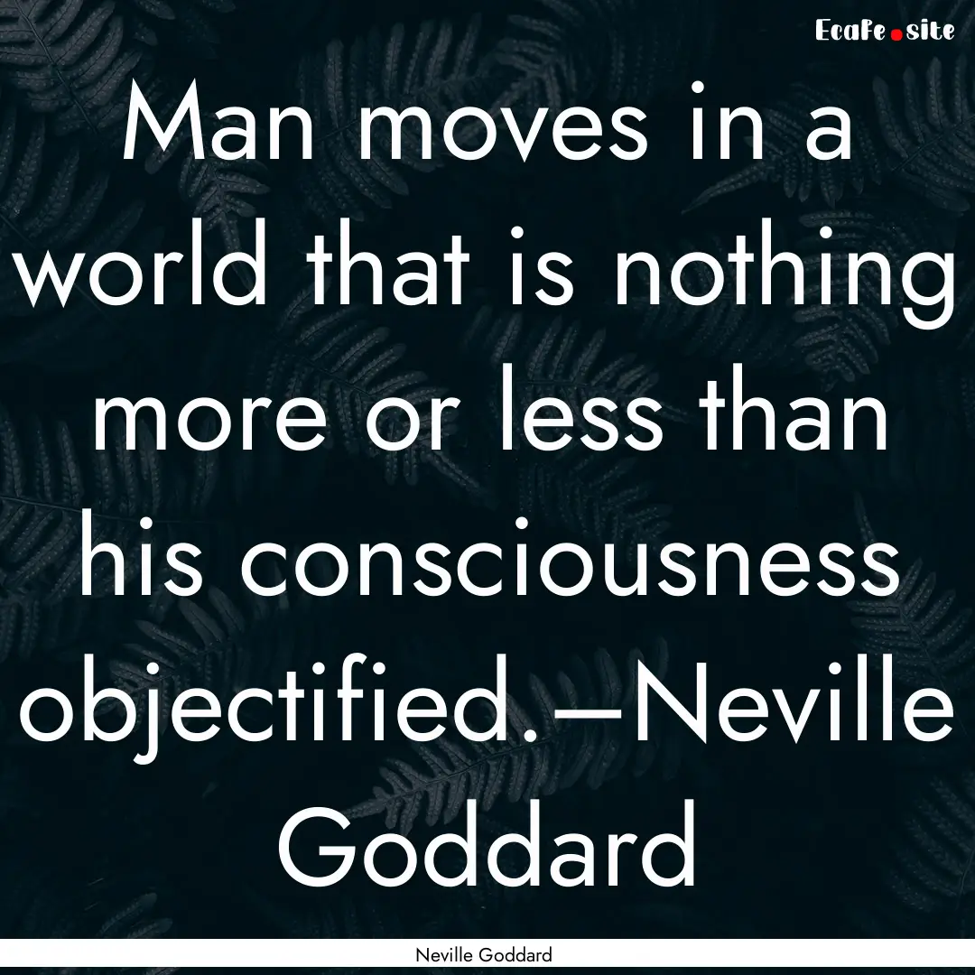 Man moves in a world that is nothing more.... : Quote by Neville Goddard