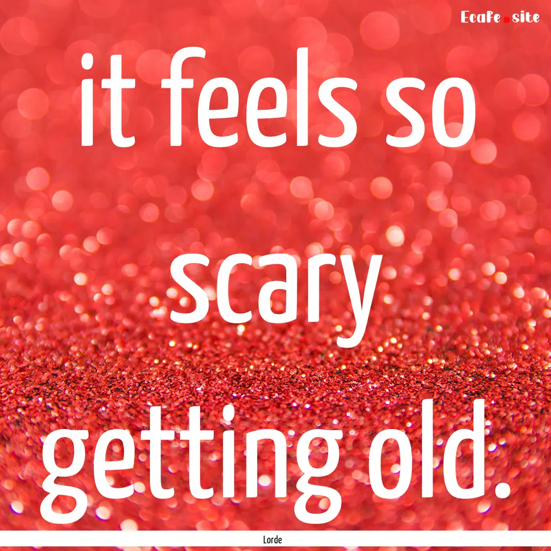 it feels so scary getting old. : Quote by Lorde