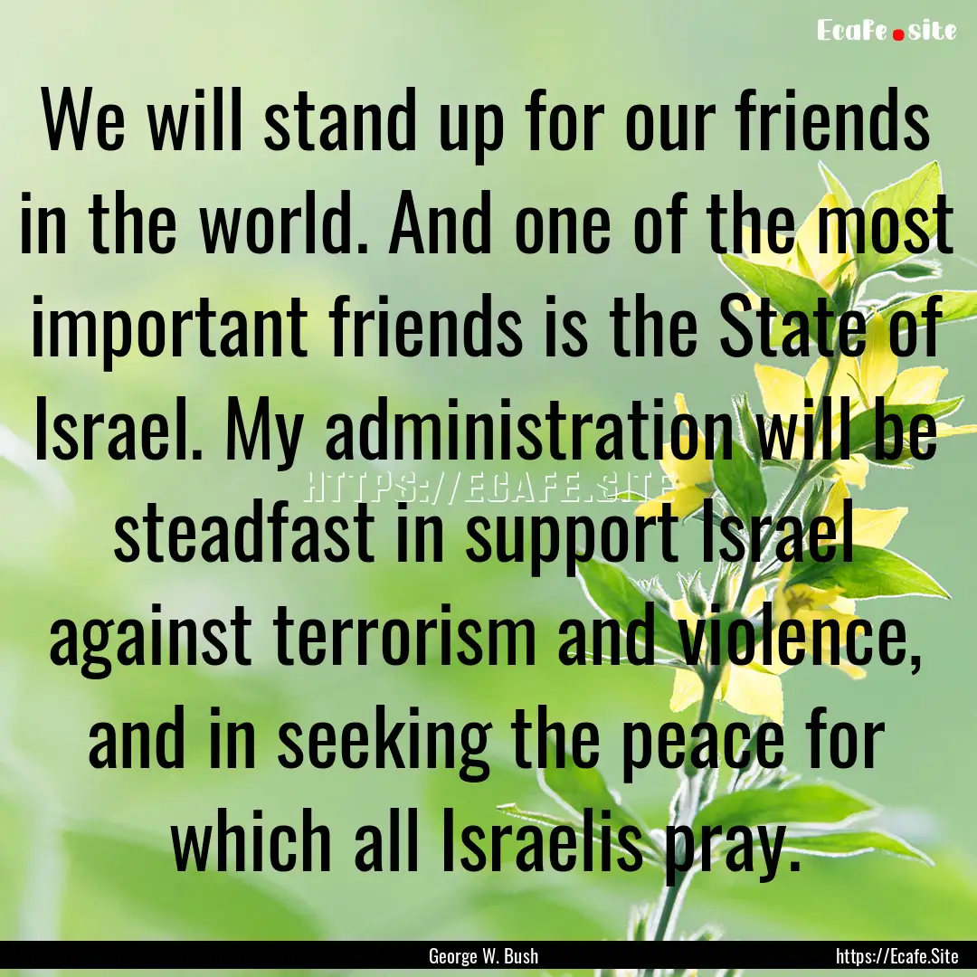 We will stand up for our friends in the world..... : Quote by George W. Bush