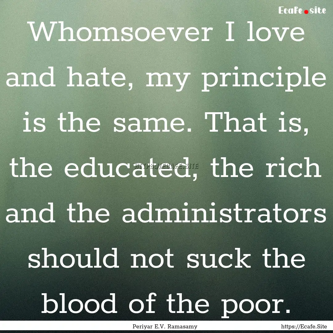 Whomsoever I love and hate, my principle.... : Quote by Periyar E.V. Ramasamy