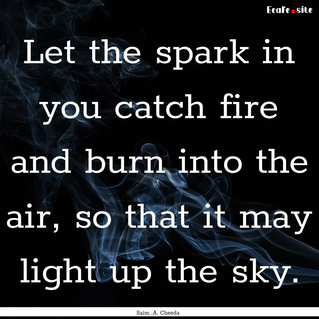 Let the spark in you catch fire and burn.... : Quote by Saim .A. Cheeda