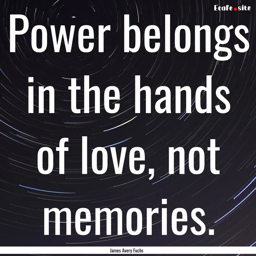 Power belongs in the hands of love, not memories..... : Quote by James Avery Fuchs