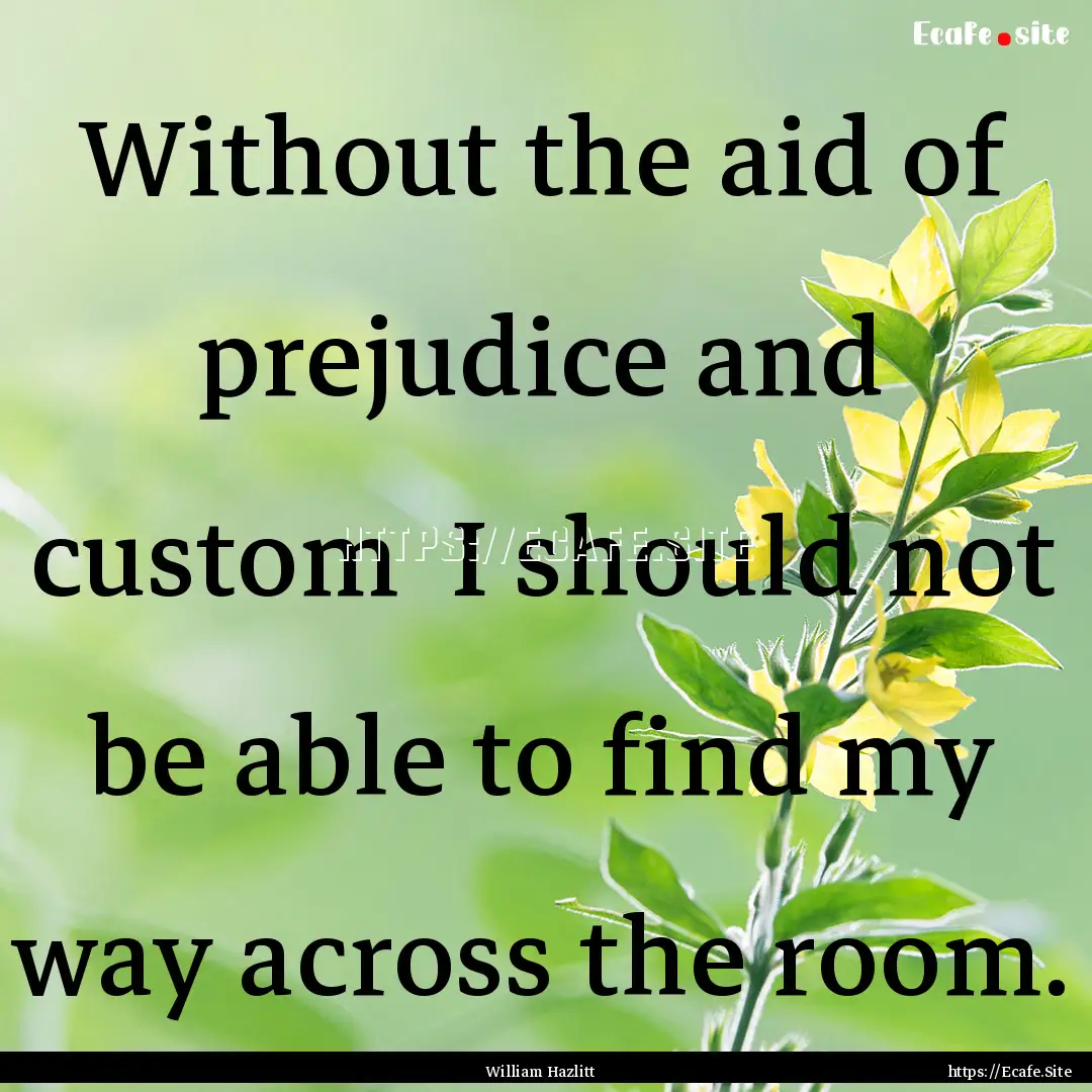 Without the aid of prejudice and custom .... : Quote by William Hazlitt