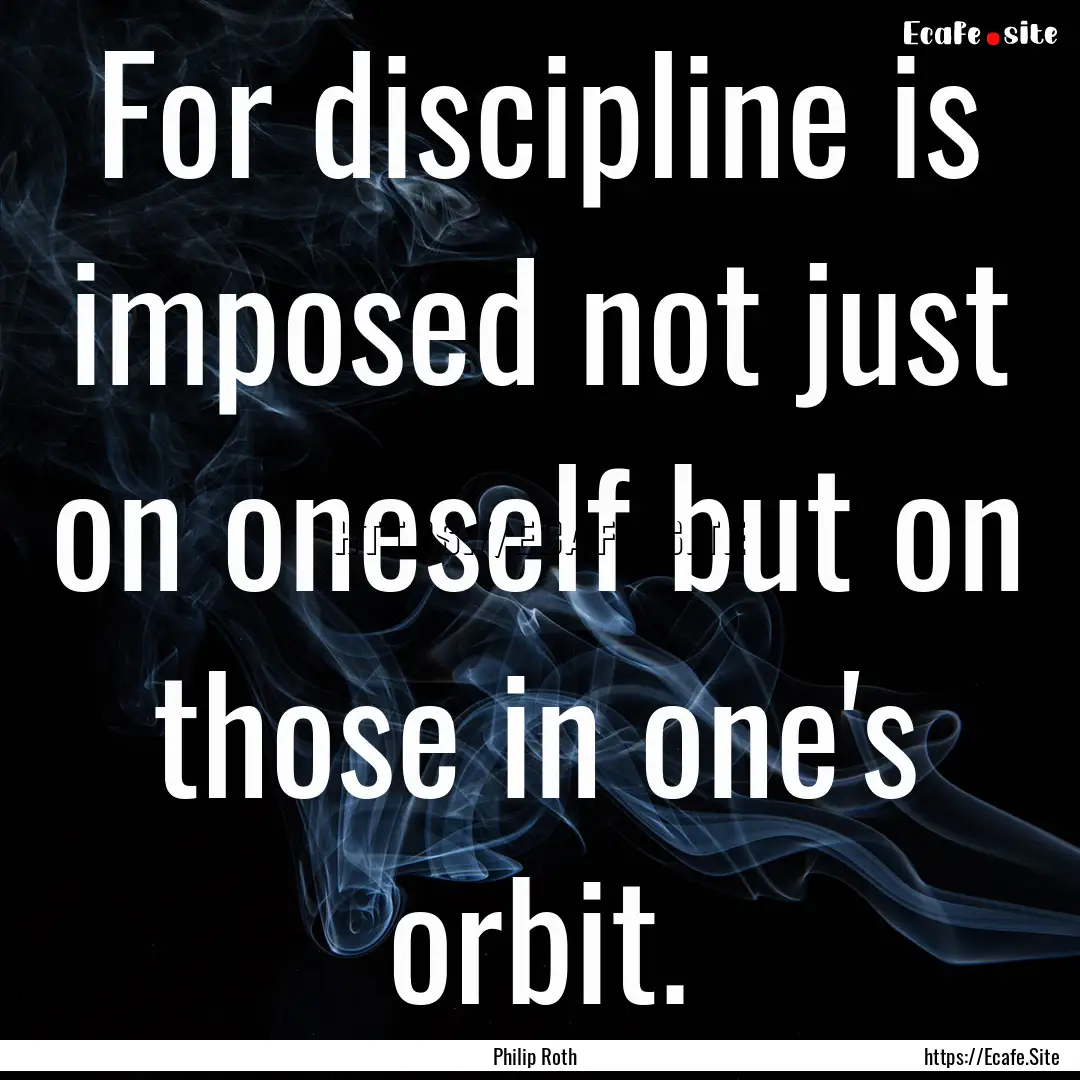 For discipline is imposed not just on oneself.... : Quote by Philip Roth