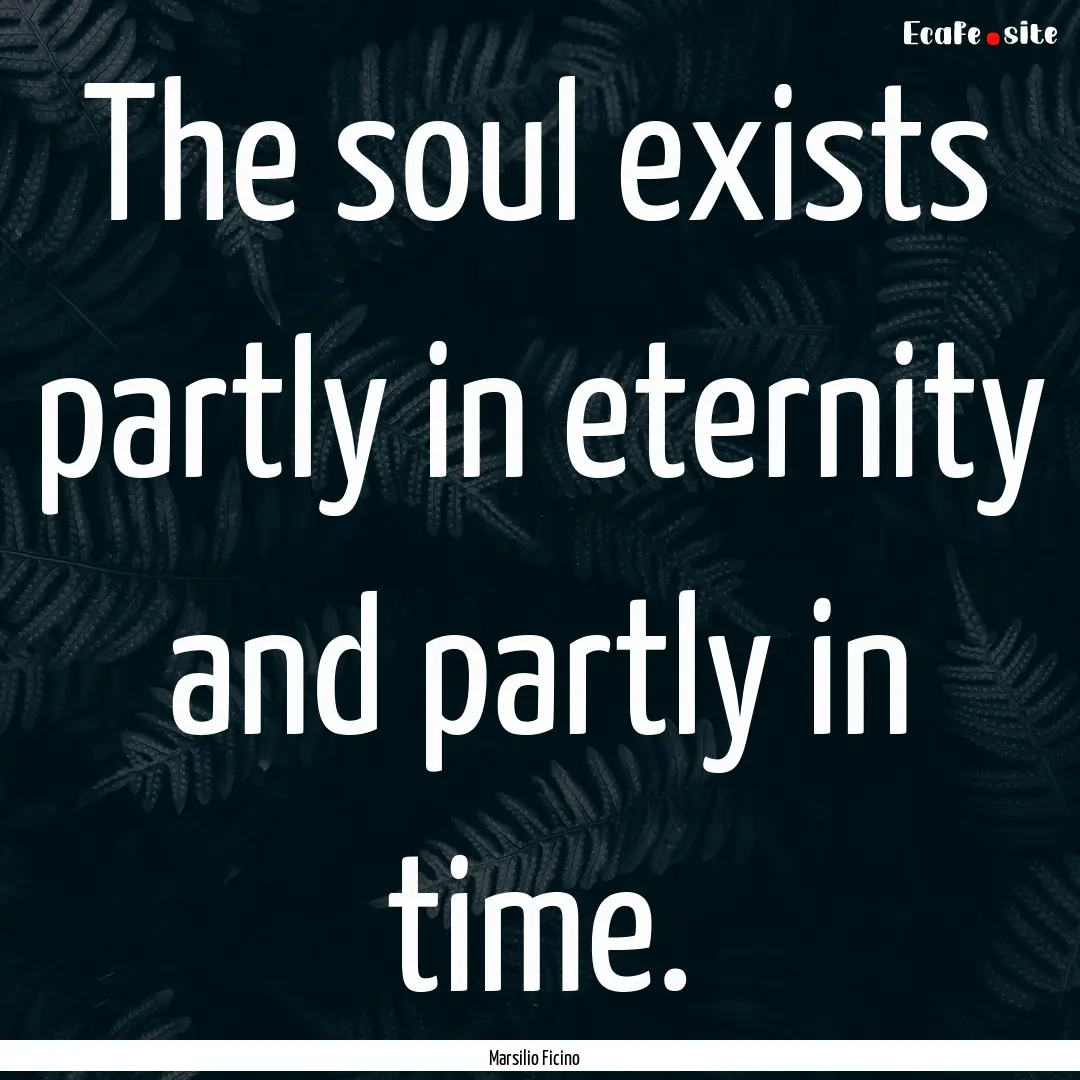 The soul exists partly in eternity and partly.... : Quote by Marsilio Ficino