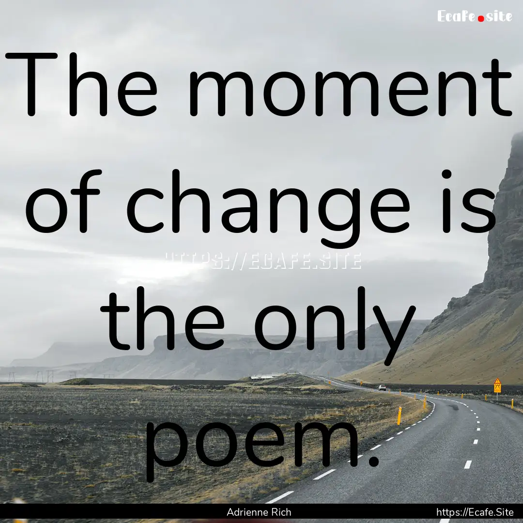 The moment of change is the only poem. : Quote by Adrienne Rich