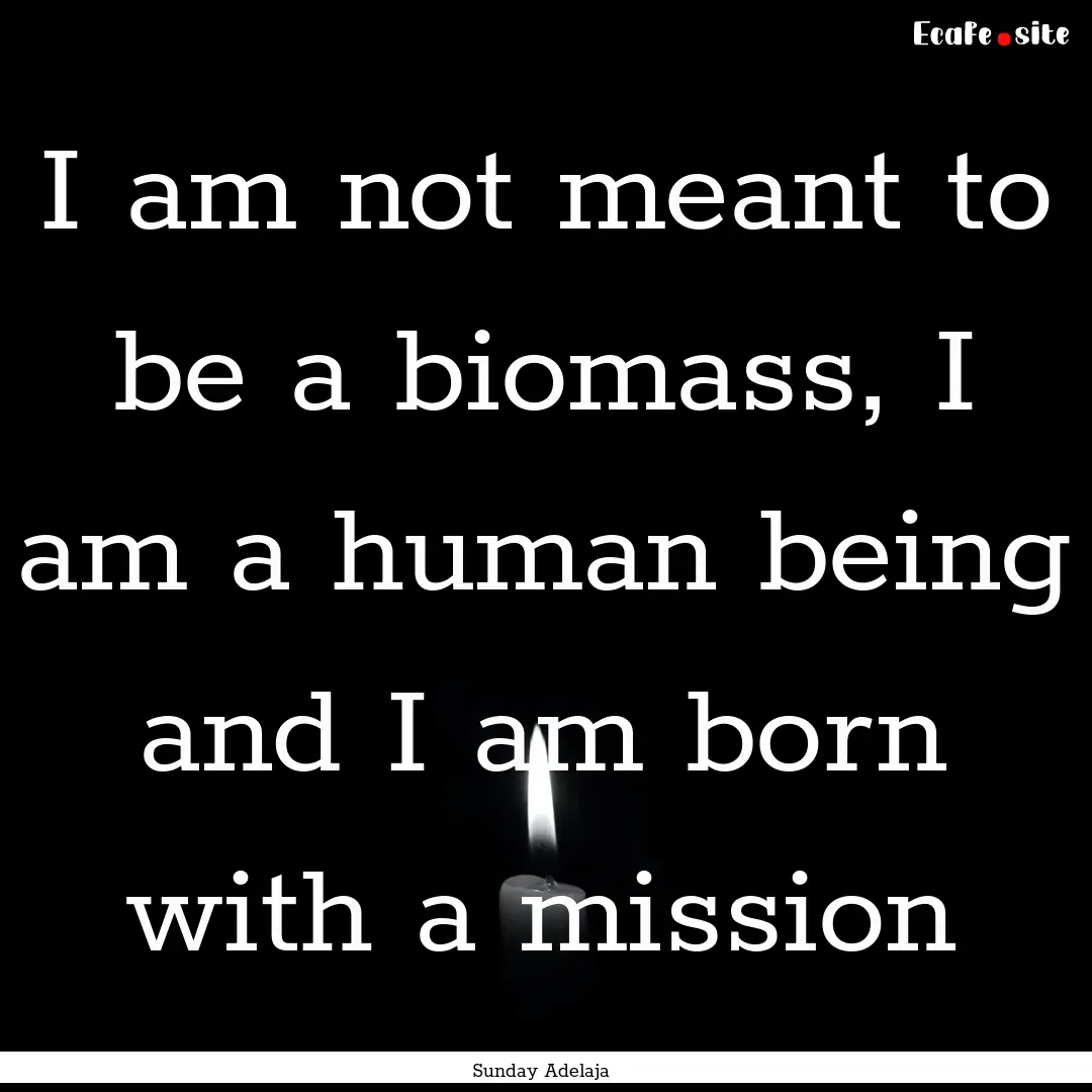 I am not meant to be a biomass, I am a human.... : Quote by Sunday Adelaja