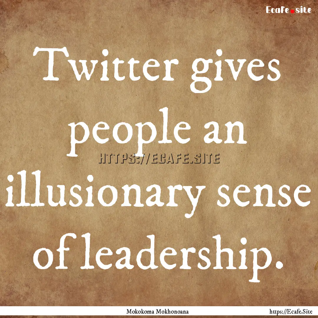 Twitter gives people an illusionary sense.... : Quote by Mokokoma Mokhonoana