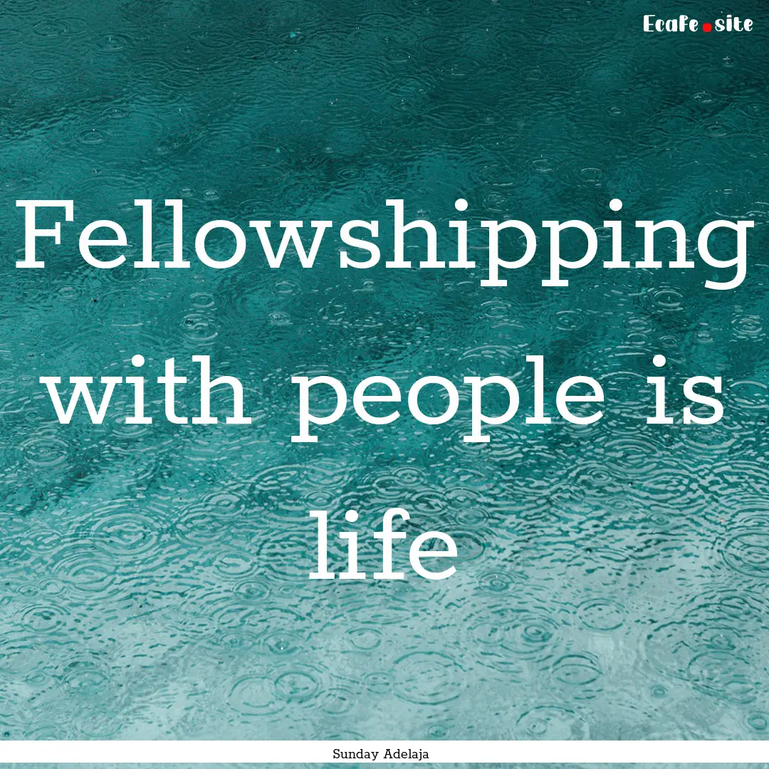 Fellowshipping with people is life : Quote by Sunday Adelaja