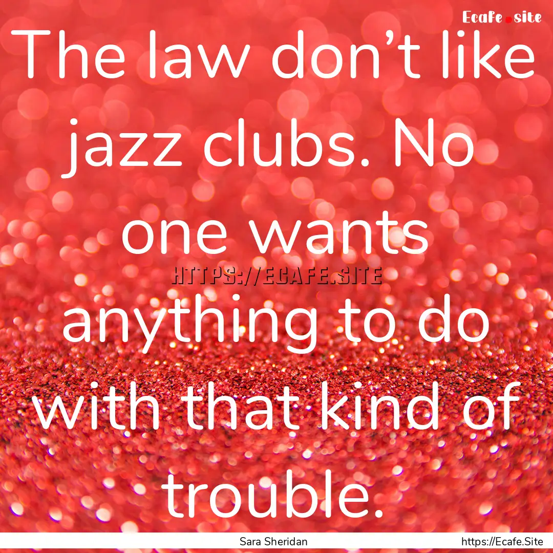 The law don’t like jazz clubs. No one wants.... : Quote by Sara Sheridan