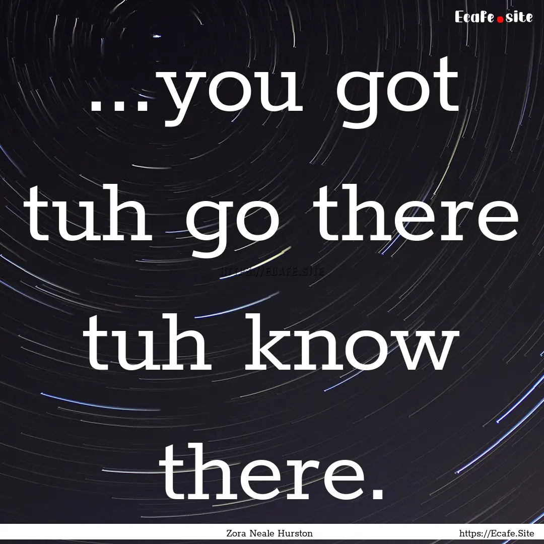 ...you got tuh go there tuh know there. : Quote by Zora Neale Hurston