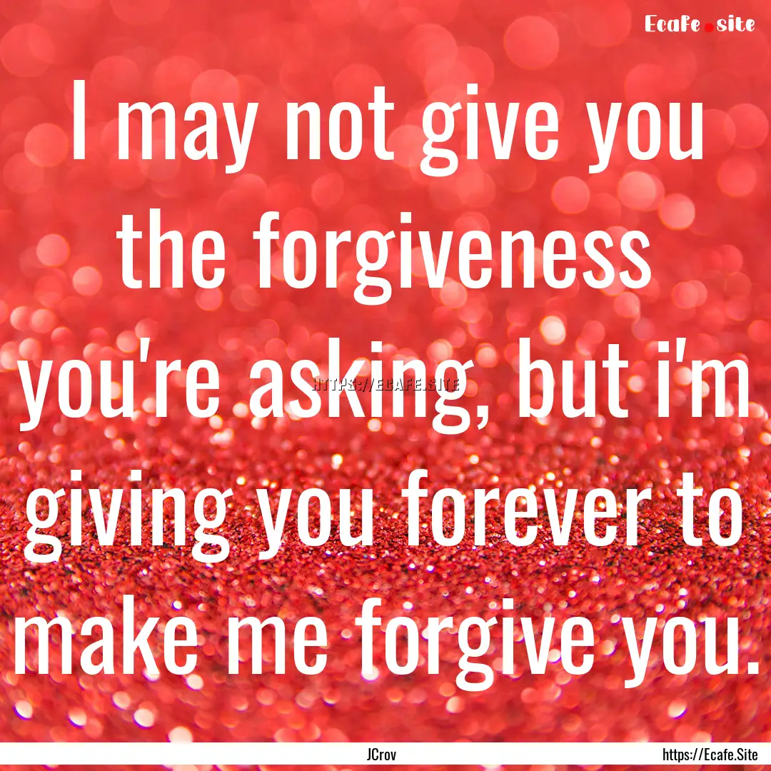 I may not give you the forgiveness you're.... : Quote by JCrov