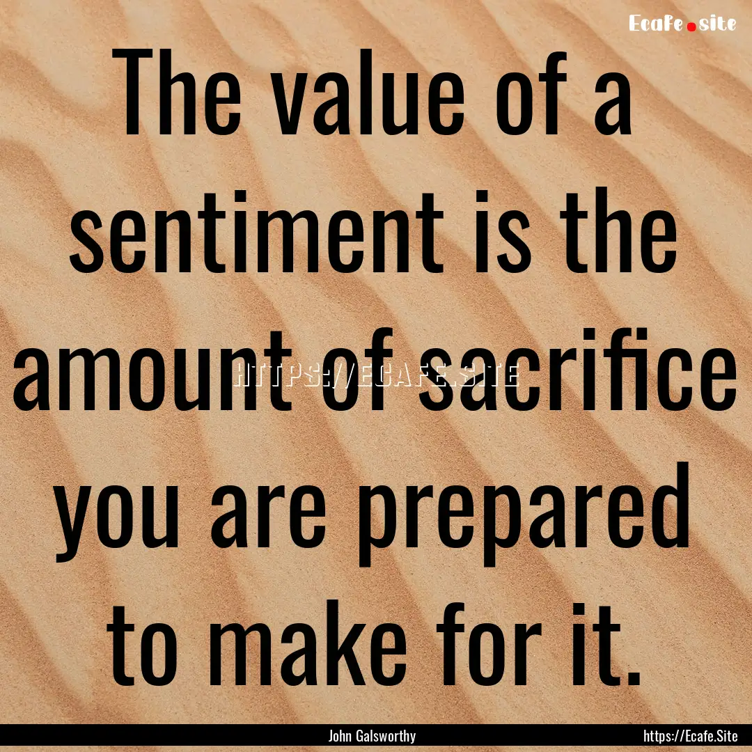 The value of a sentiment is the amount of.... : Quote by John Galsworthy