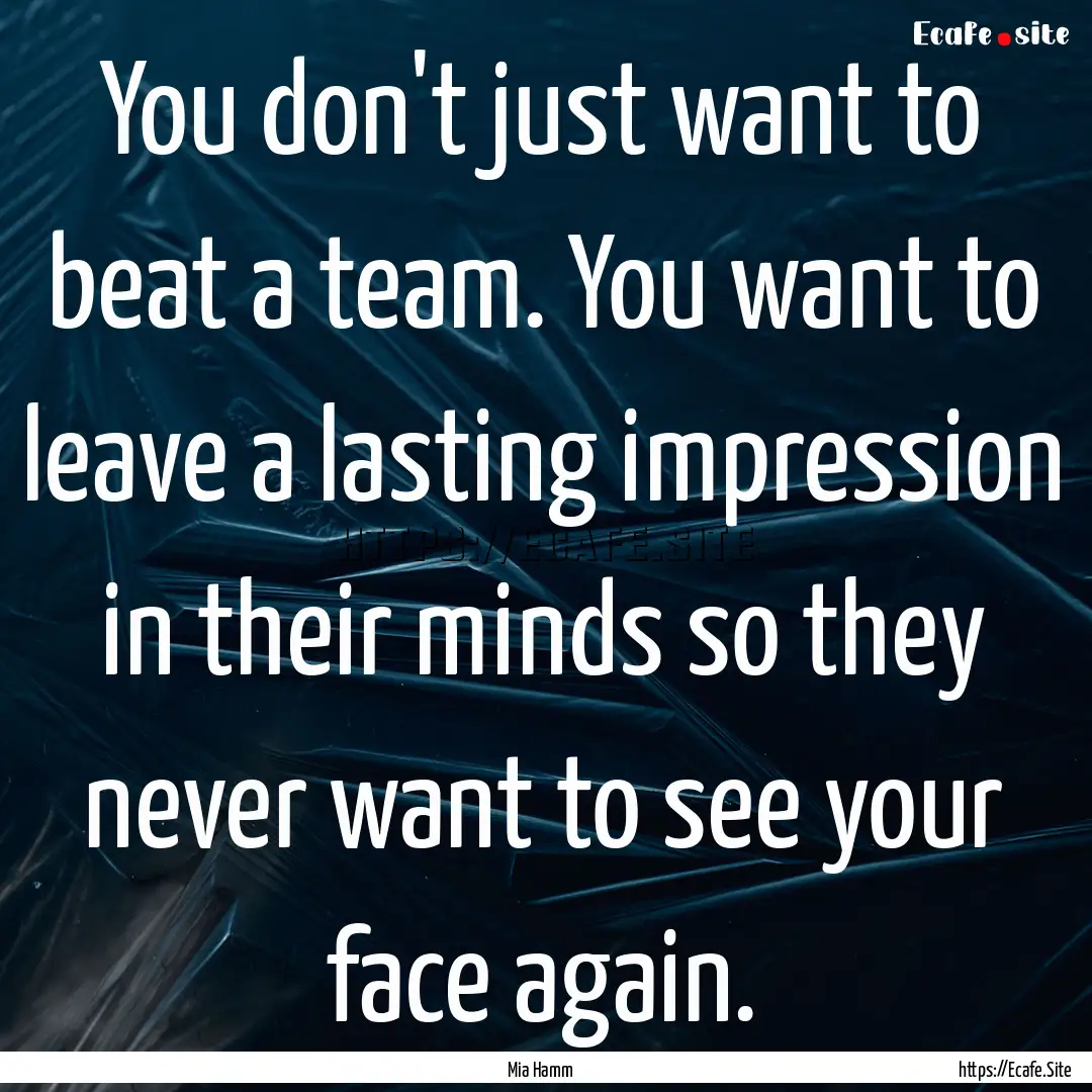 You don't just want to beat a team. You want.... : Quote by Mia Hamm