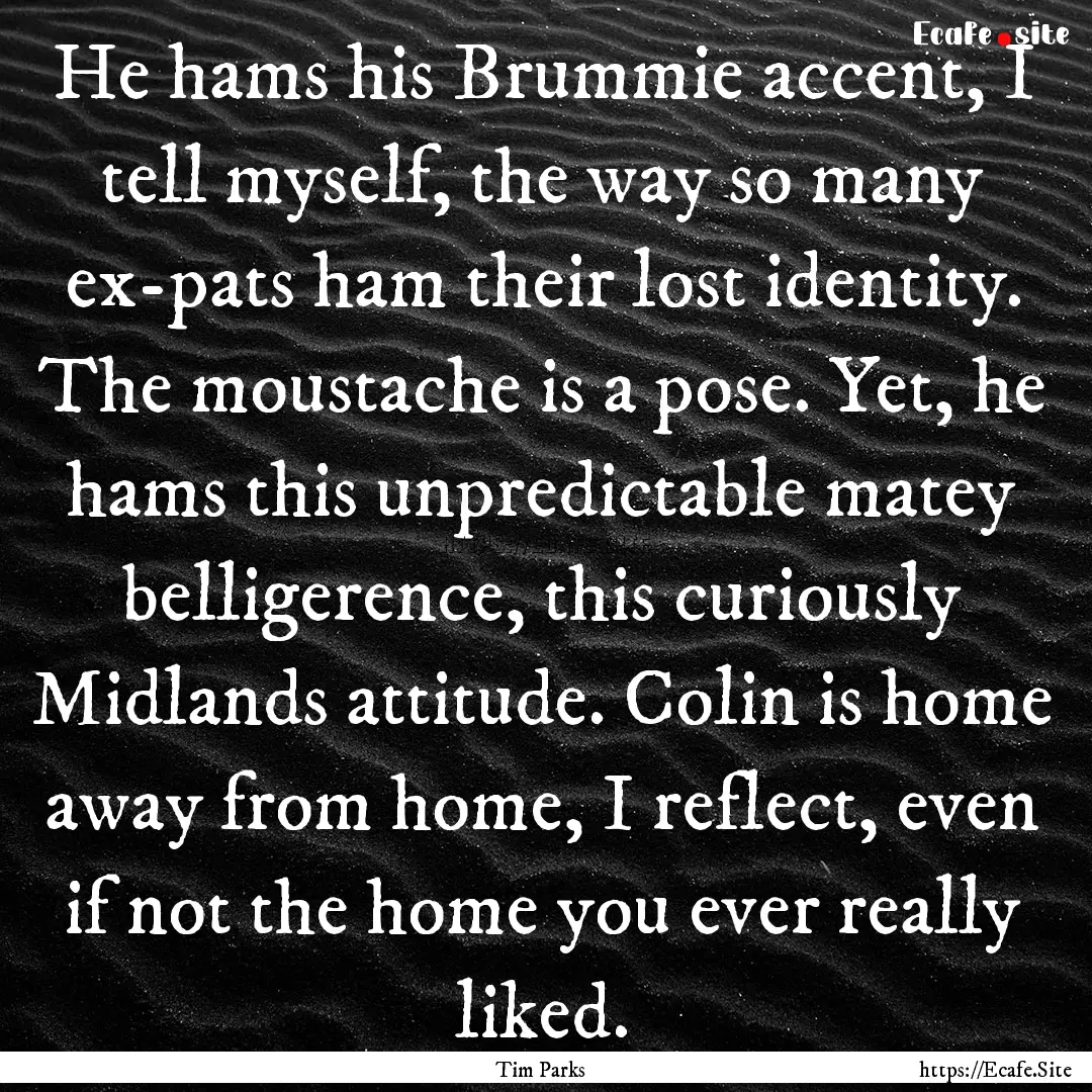 He hams his Brummie accent, I tell myself,.... : Quote by Tim Parks