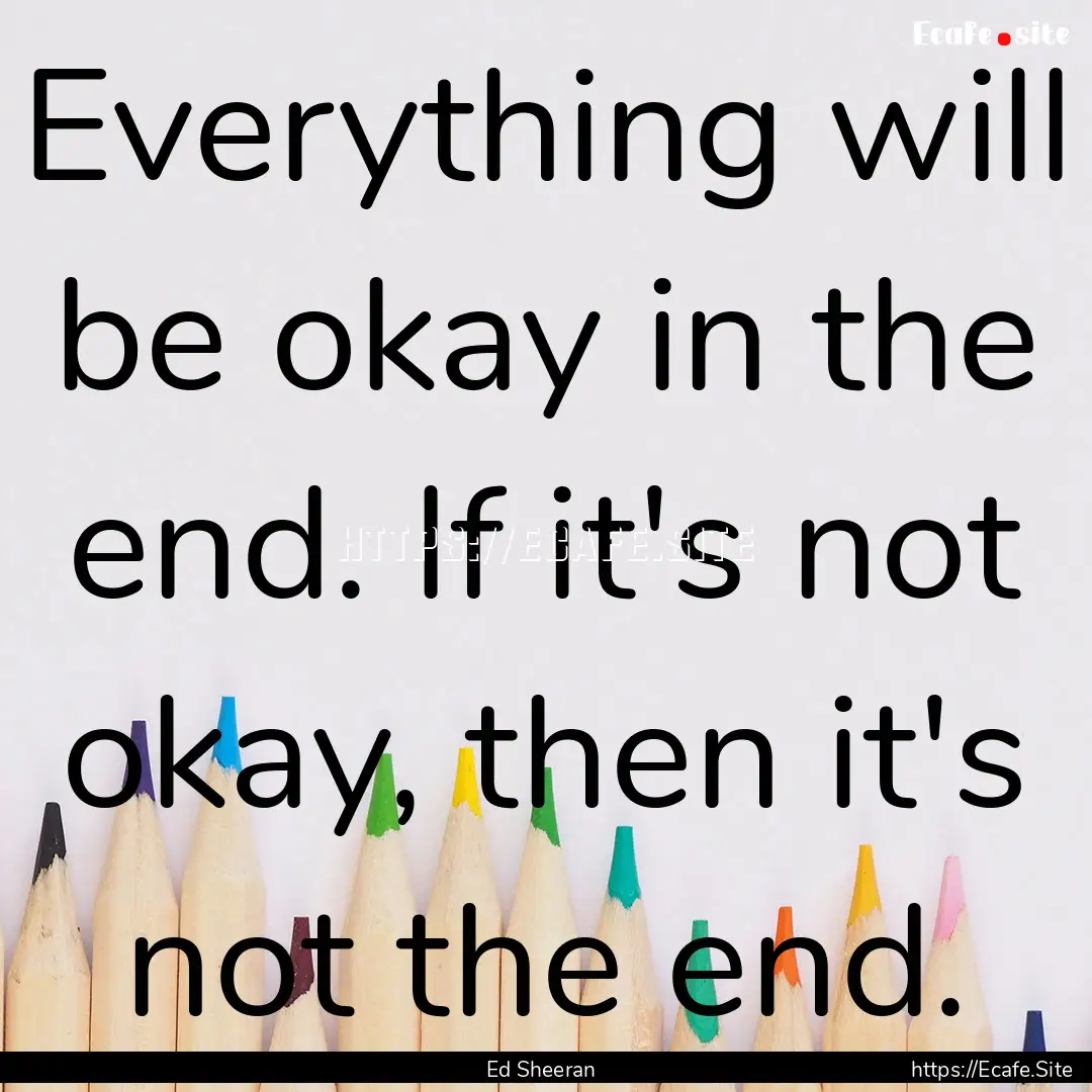 Everything will be okay in the end. If it's.... : Quote by Ed Sheeran