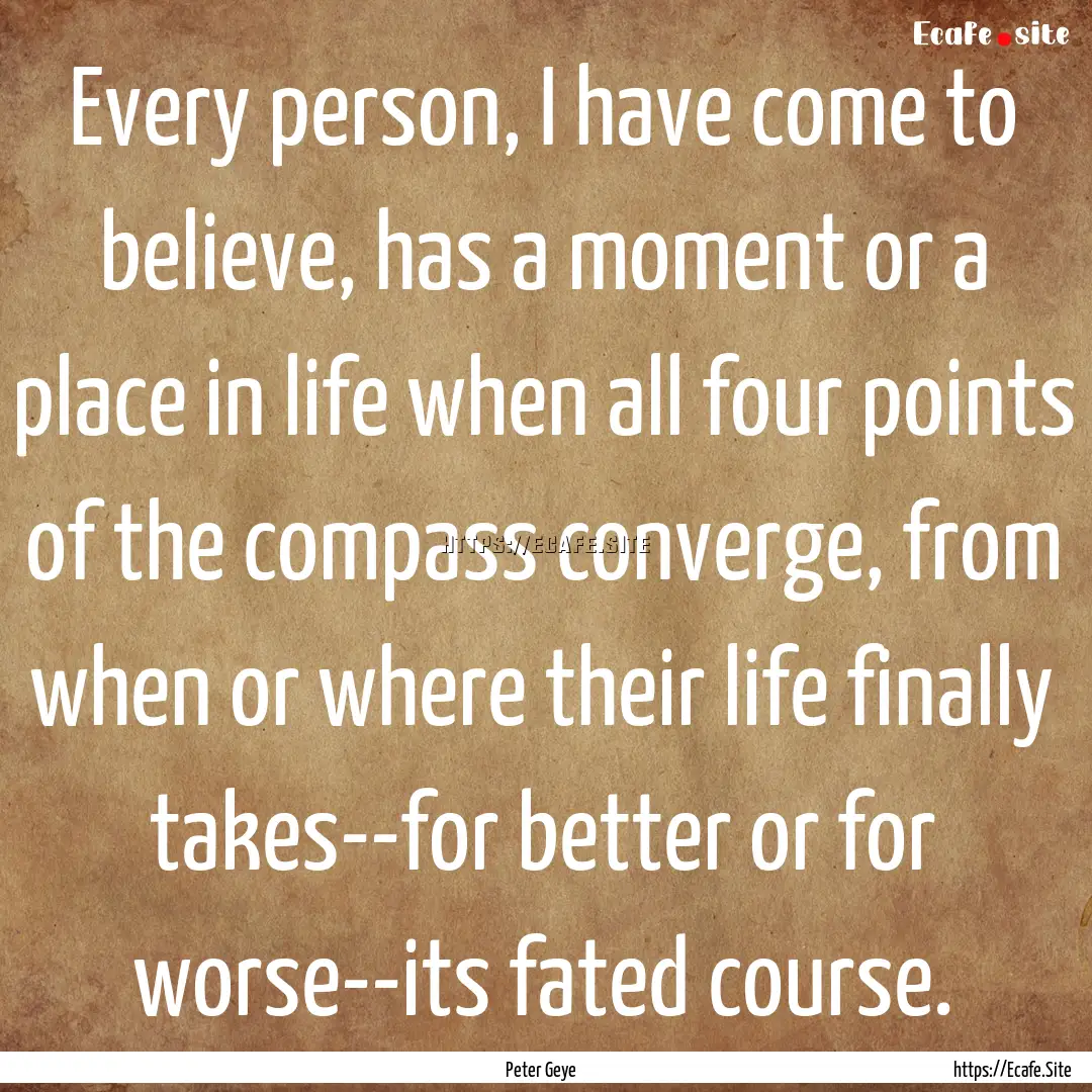 Every person, I have come to believe, has.... : Quote by Peter Geye