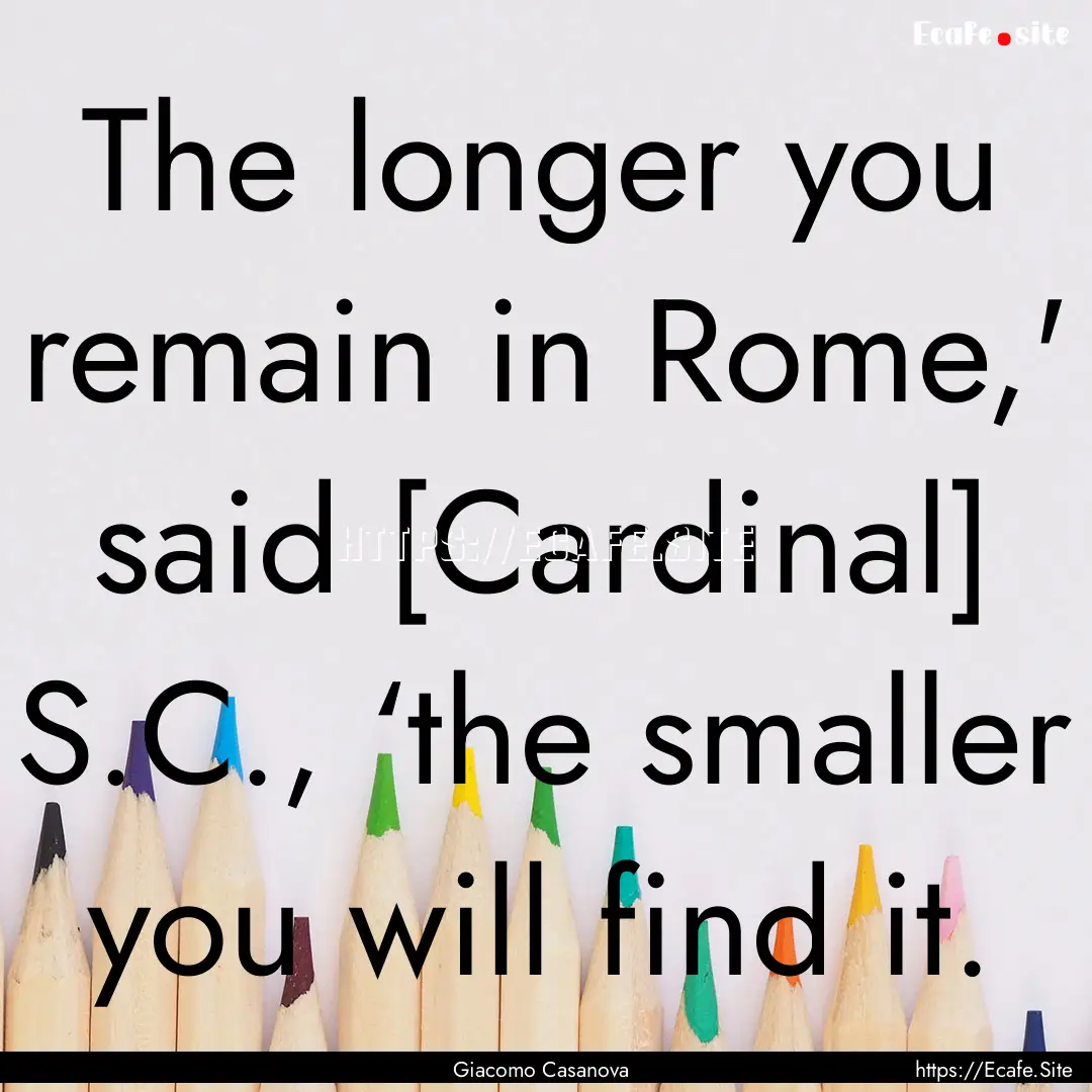 The longer you remain in Rome,' said [Cardinal].... : Quote by Giacomo Casanova