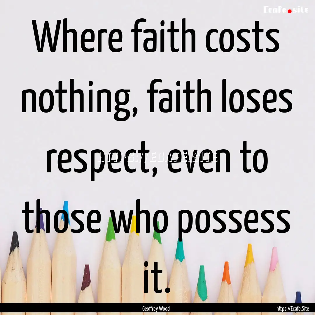 Where faith costs nothing, faith loses respect,.... : Quote by Geoffrey Wood