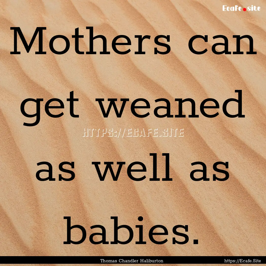 Mothers can get weaned as well as babies..... : Quote by Thomas Chandler Haliburton