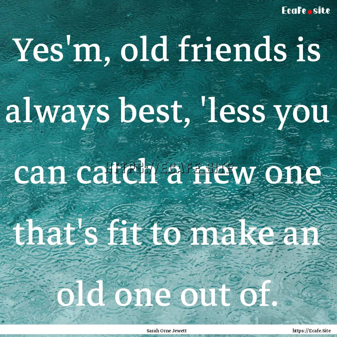 Yes'm, old friends is always best, 'less.... : Quote by Sarah Orne Jewett