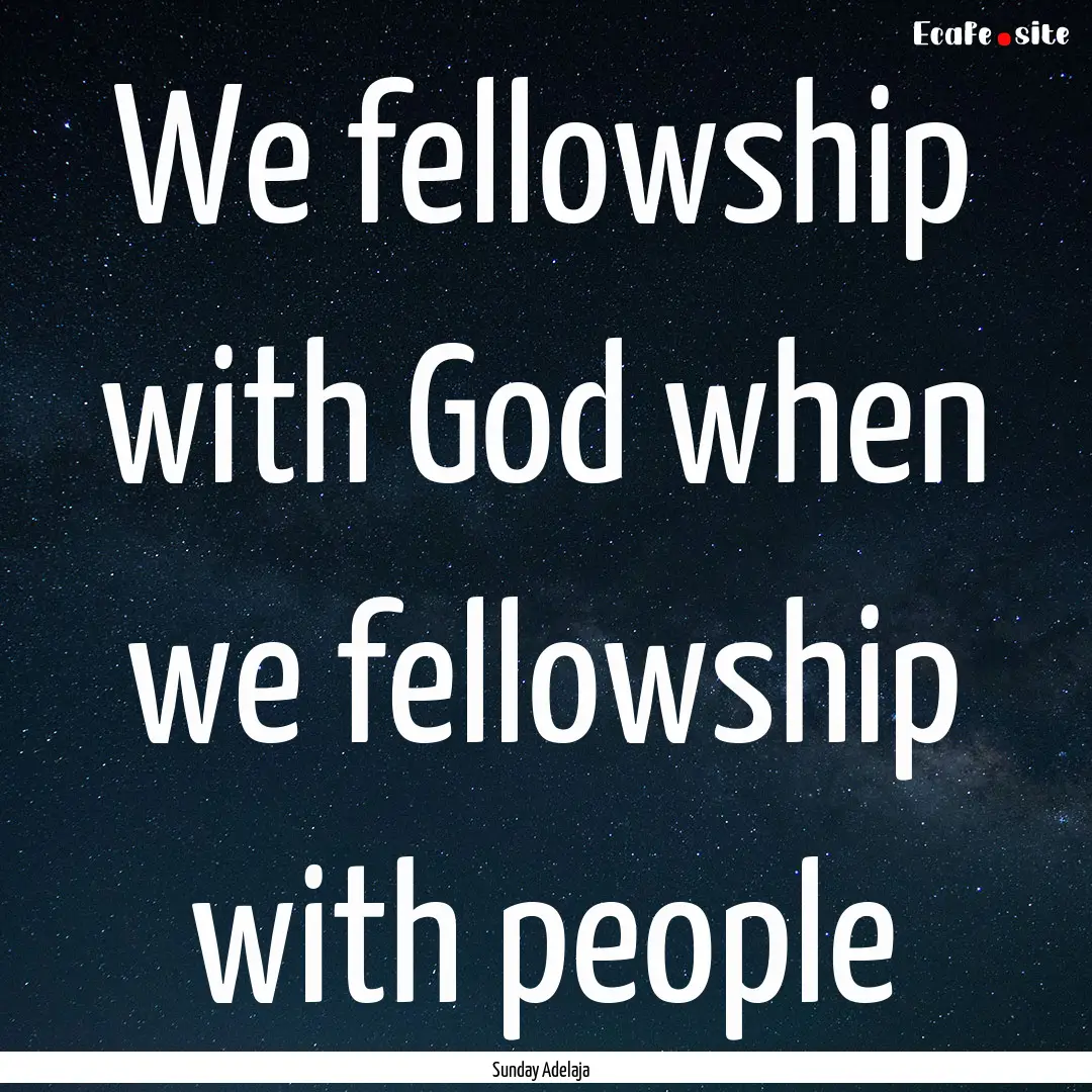 We fellowship with God when we fellowship.... : Quote by Sunday Adelaja