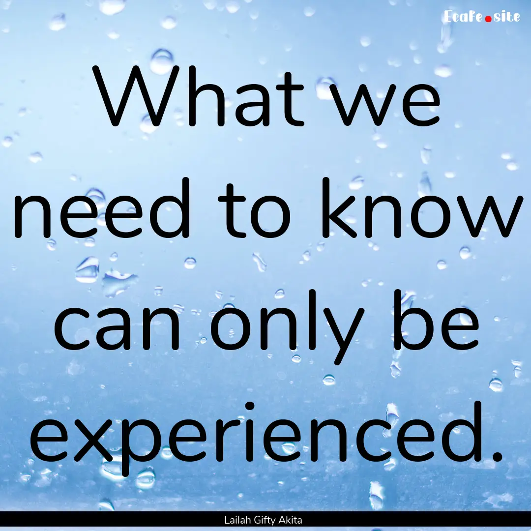 What we need to know can only be experienced..... : Quote by Lailah Gifty Akita