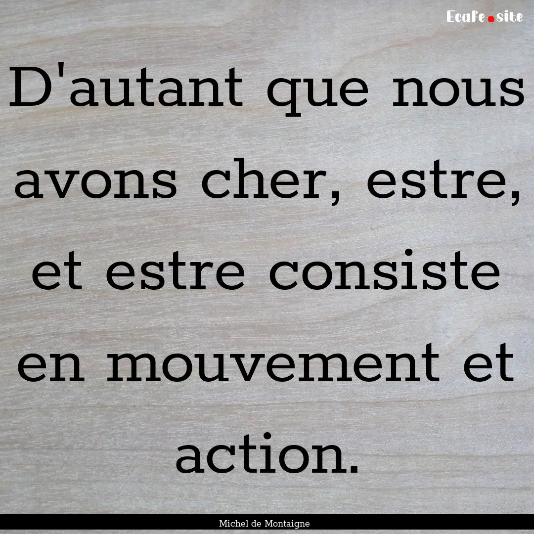 D'autant que nous avons cher, estre, et estre.... : Quote by Michel de Montaigne