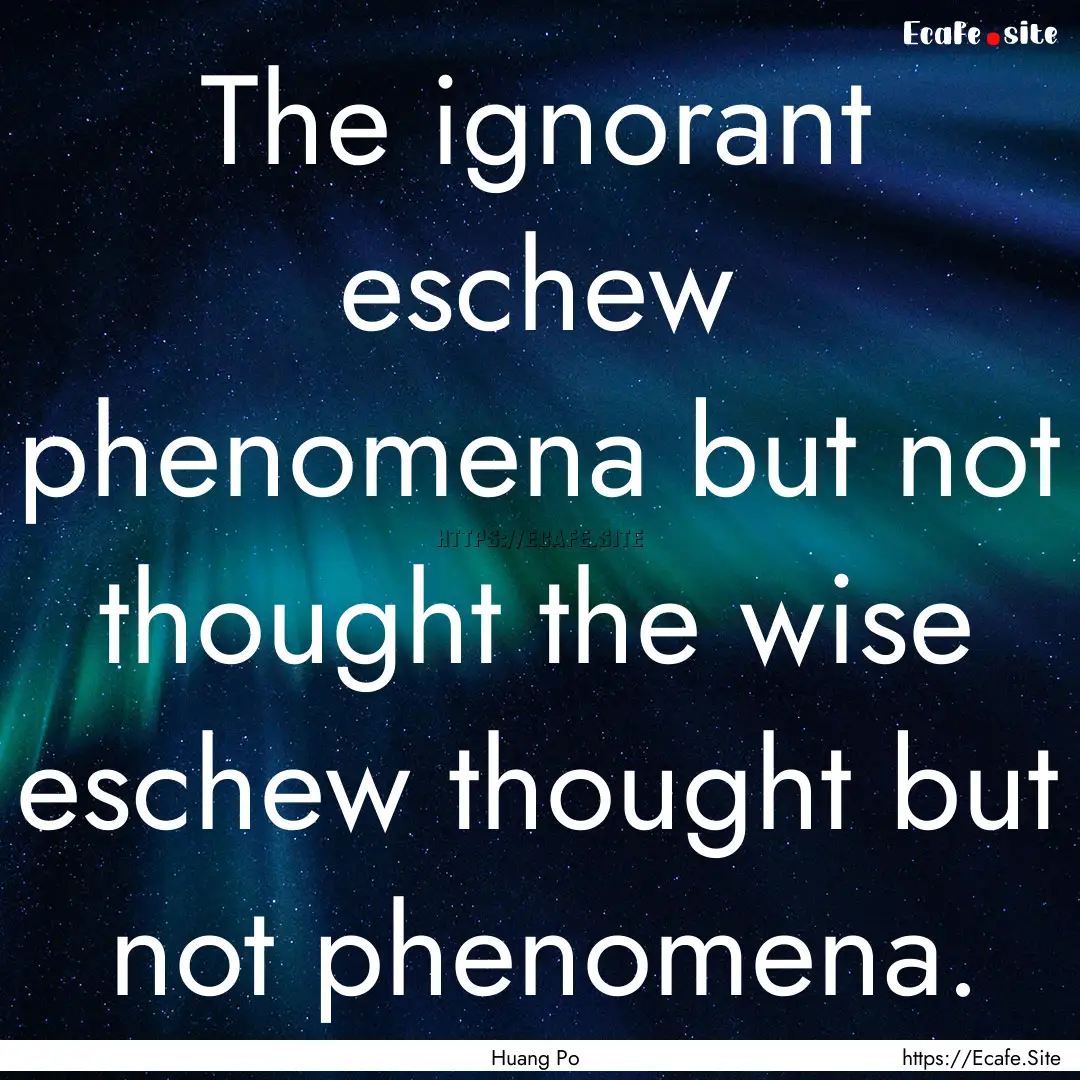 The ignorant eschew phenomena but not thought.... : Quote by Huang Po