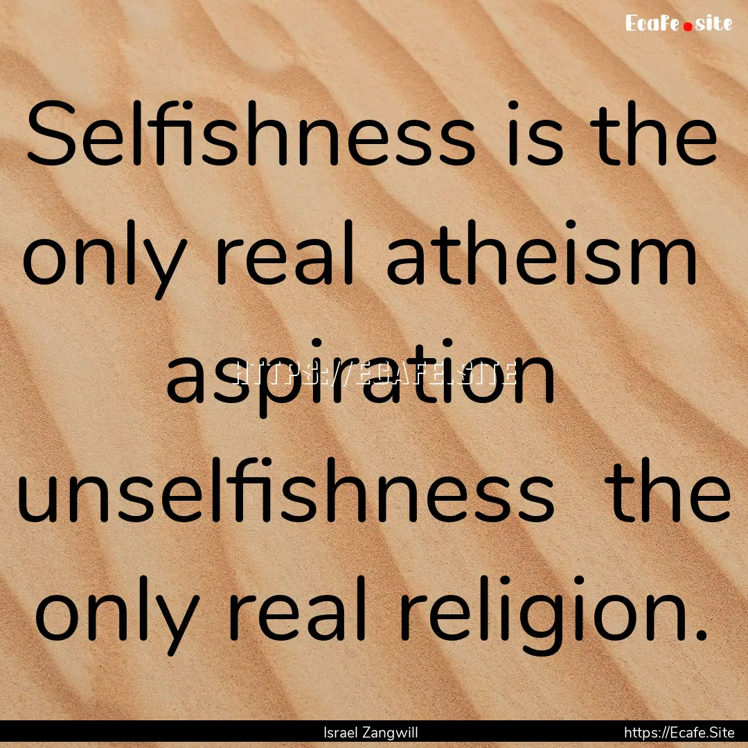 Selfishness is the only real atheism aspiration.... : Quote by Israel Zangwill