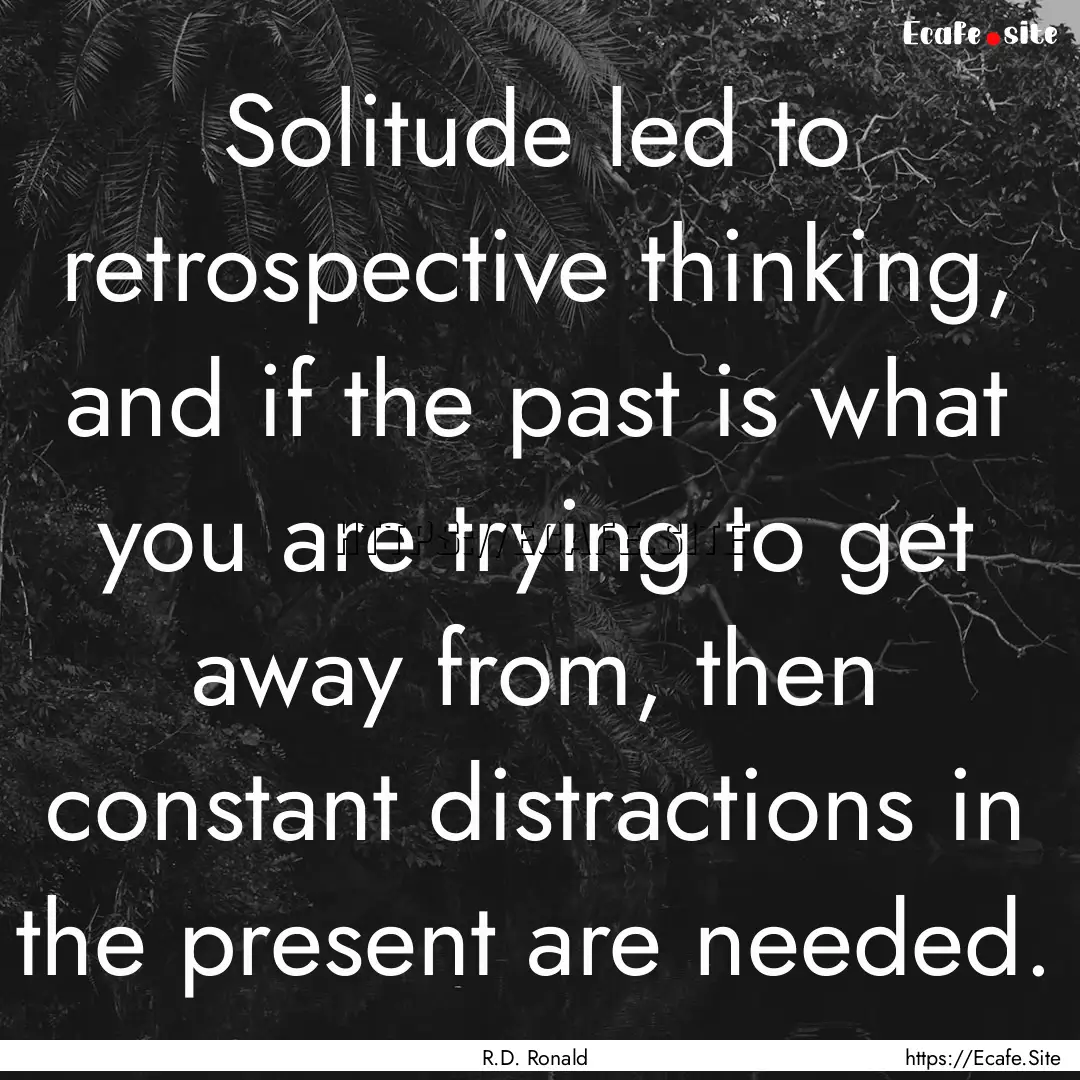 Solitude led to retrospective thinking, and.... : Quote by R.D. Ronald