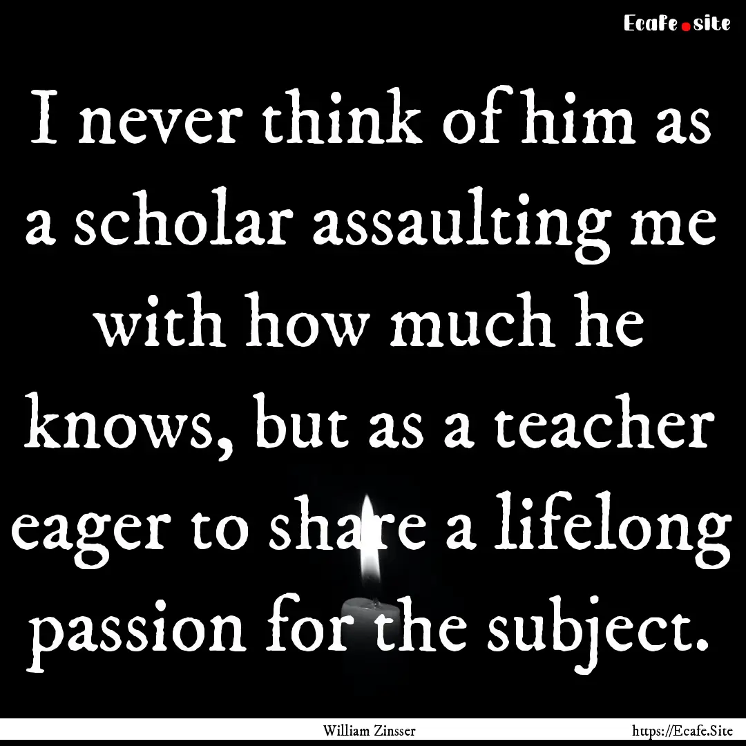 I never think of him as a scholar assaulting.... : Quote by William Zinsser