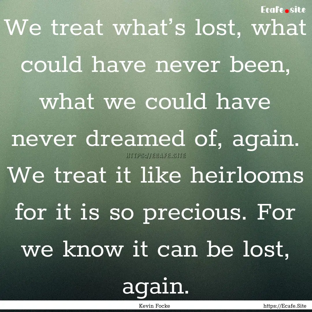 We treat what’s lost, what could have never.... : Quote by Kevin Focke