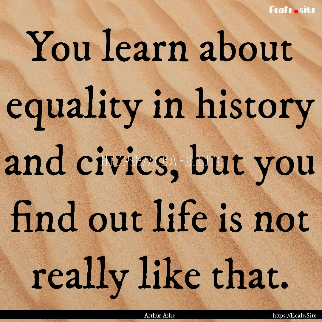 You learn about equality in history and civics,.... : Quote by Arthur Ashe