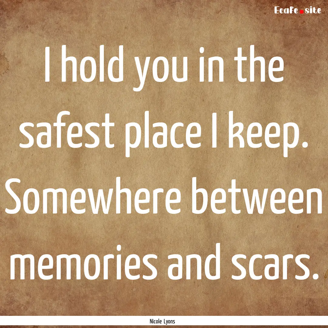 I hold you in the safest place I keep. Somewhere.... : Quote by Nicole Lyons