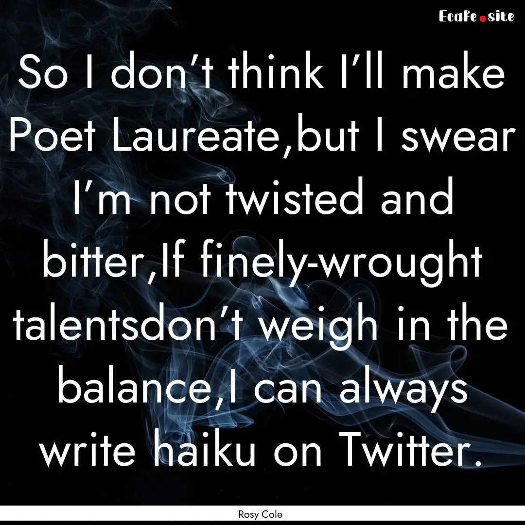 So I don’t think I’ll make Poet Laureate,but.... : Quote by Rosy Cole