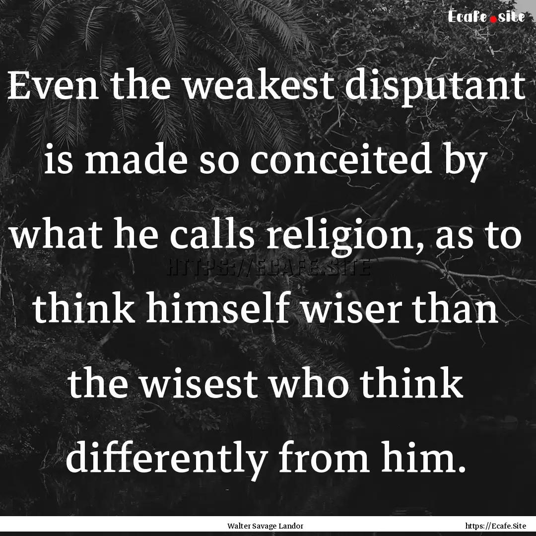 Even the weakest disputant is made so conceited.... : Quote by Walter Savage Landor