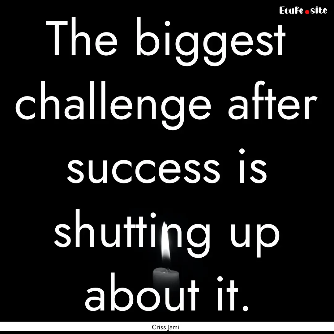 The biggest challenge after success is shutting.... : Quote by Criss Jami