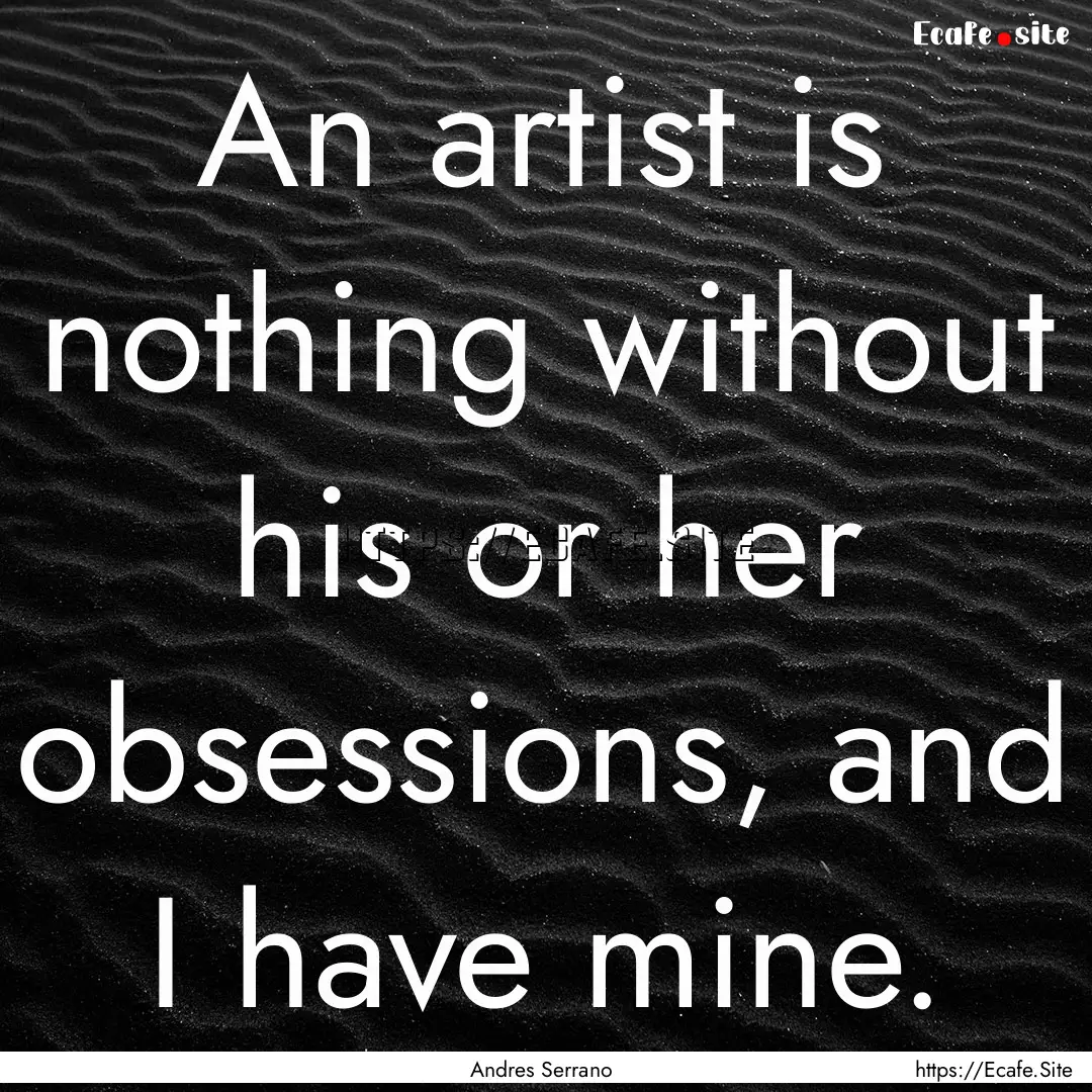 An artist is nothing without his or her obsessions,.... : Quote by Andres Serrano