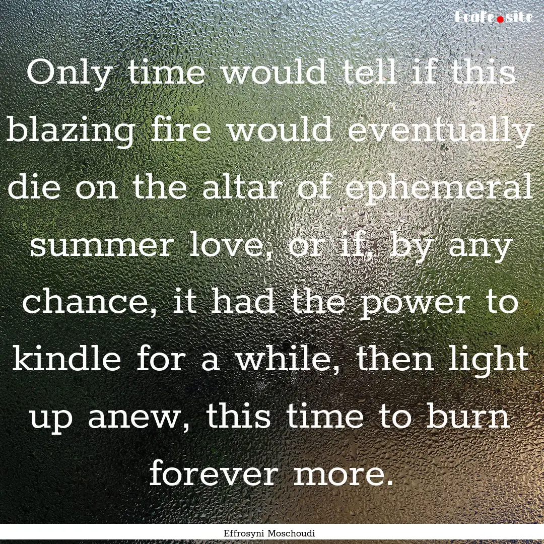 Only time would tell if this blazing fire.... : Quote by Effrosyni Moschoudi