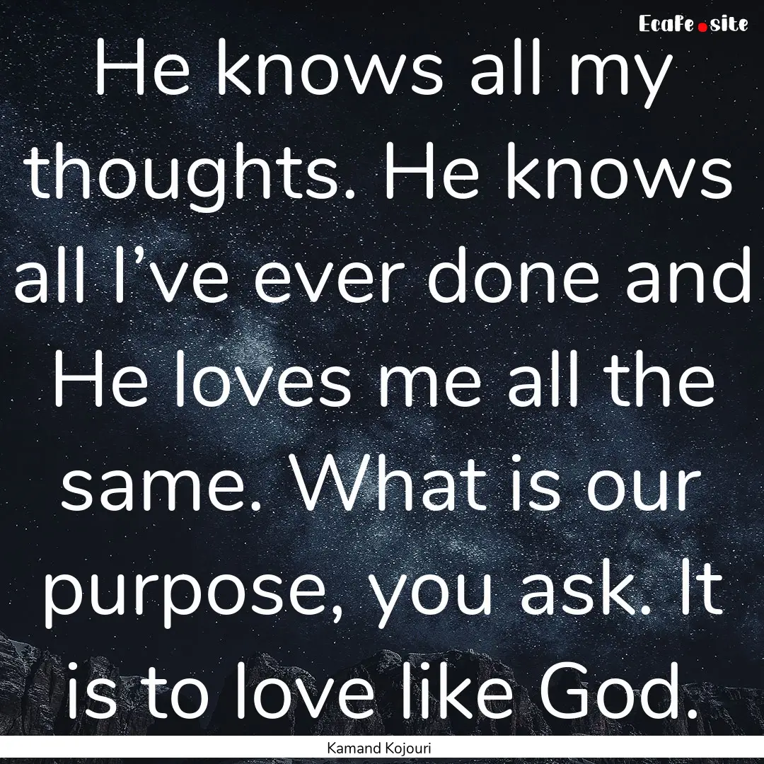 He knows all my thoughts. He knows all I’ve.... : Quote by Kamand Kojouri