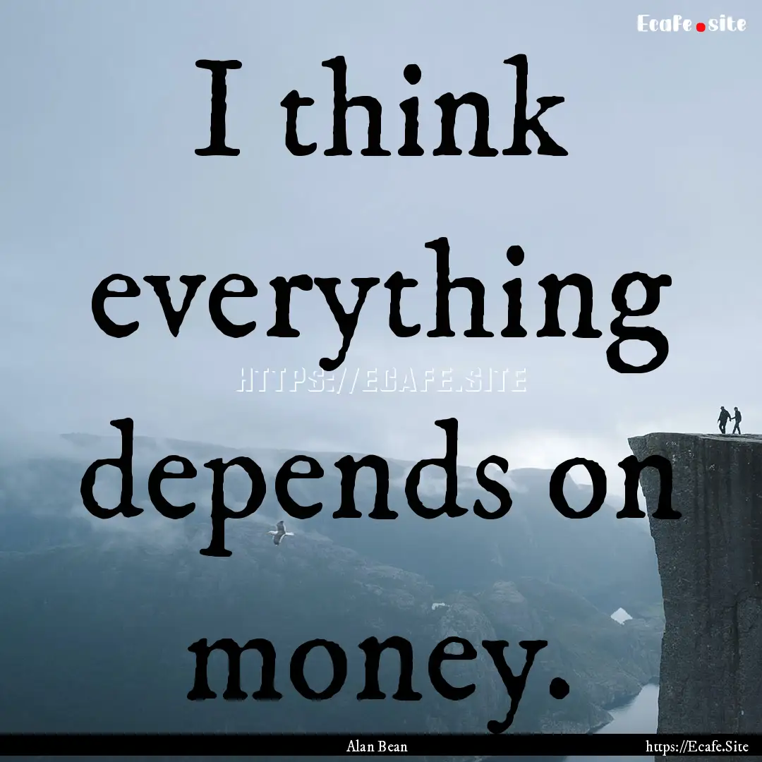 I think everything depends on money. : Quote by Alan Bean