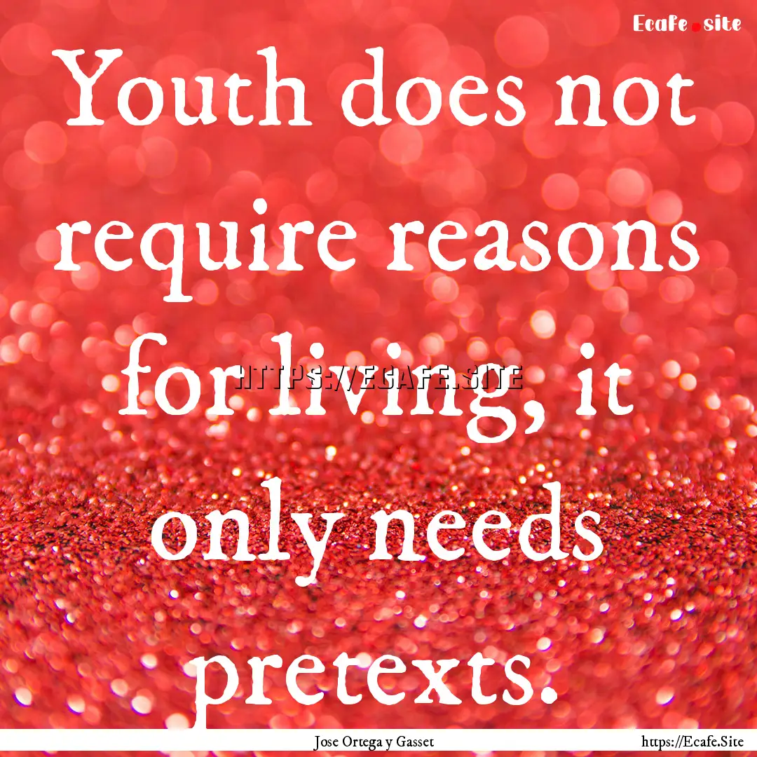 Youth does not require reasons for living,.... : Quote by Jose Ortega y Gasset