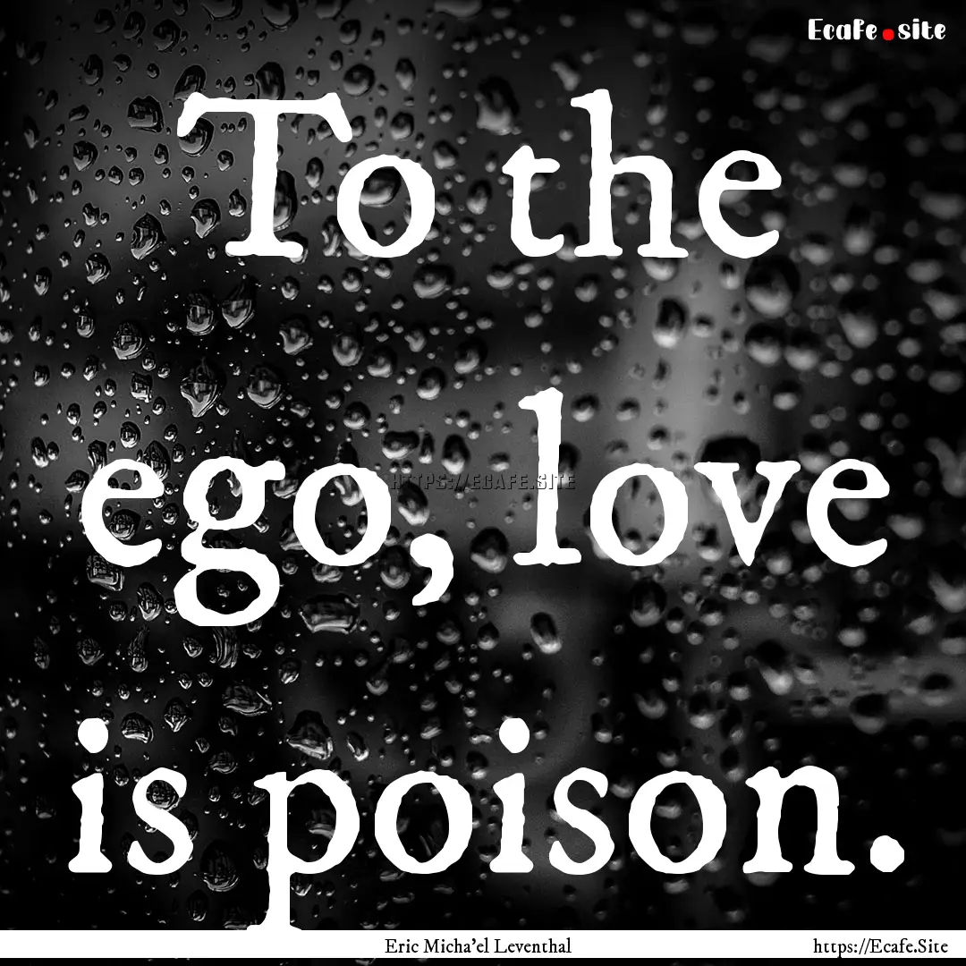 To the ego, love is poison. : Quote by Eric Micha'el Leventhal