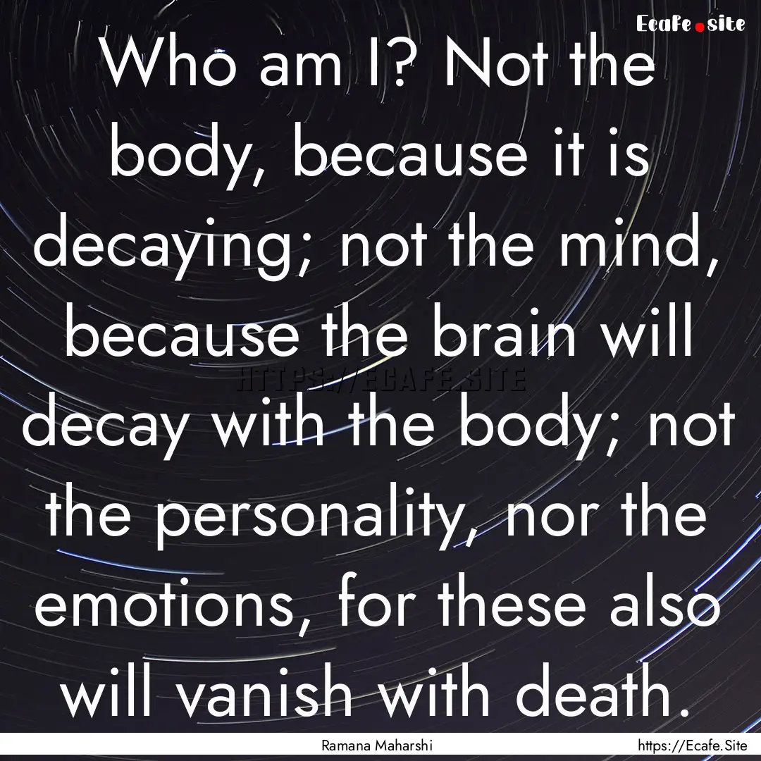 Who am I? Not the body, because it is decaying;.... : Quote by Ramana Maharshi