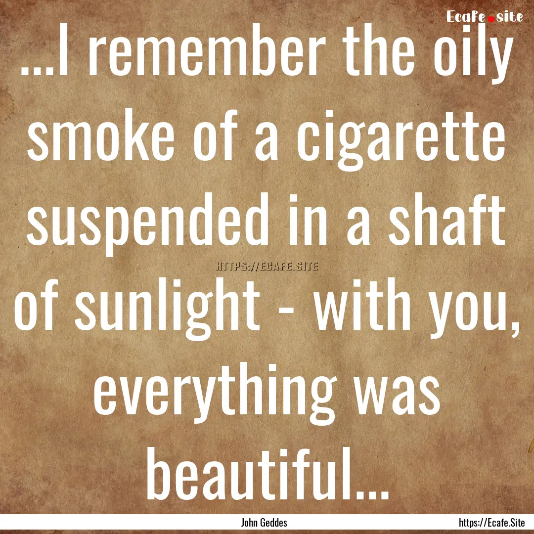 ...I remember the oily smoke of a cigarette.... : Quote by John Geddes