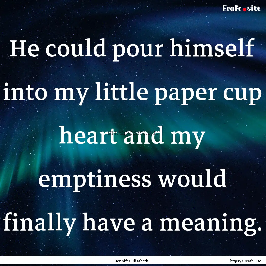 He could pour himself into my little paper.... : Quote by Jennifer Elisabeth