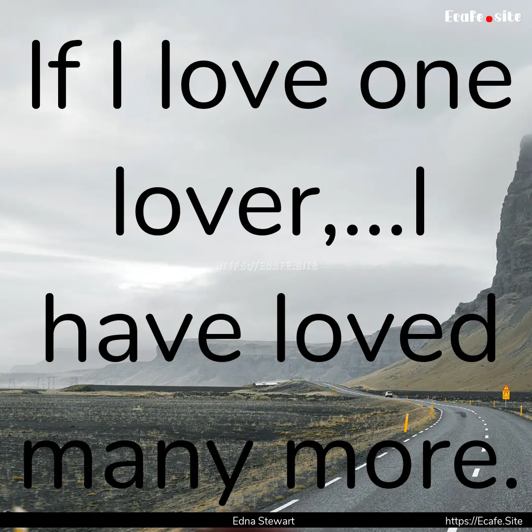 If I love one lover,...I have loved many.... : Quote by Edna Stewart